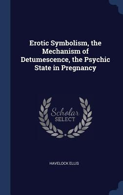 Erotic Symbolism, the Mechanism of Detumescence, the Psychic State in Pregnancy by Ellis, Havelock