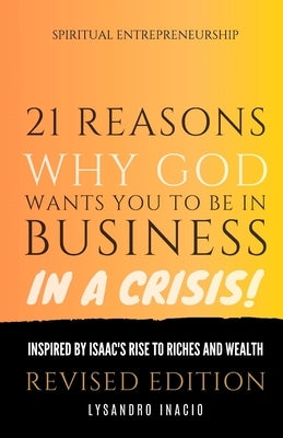 21 Reasons why God wants you to be in business in a crisis: Inspired by Isaac's rise to riches and wealth by Inacio, Lysandro