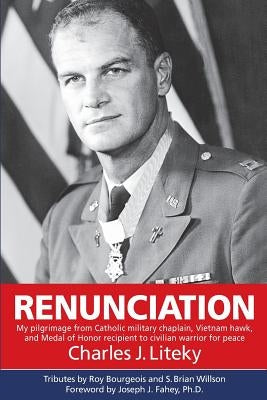 Renunciation: My Pilgrimage from Catholic Military Chaplain, Vietnam Hawk, and Medal of Honor Recipient to Civilian Warrior for Peac by Liteky, Charles J.