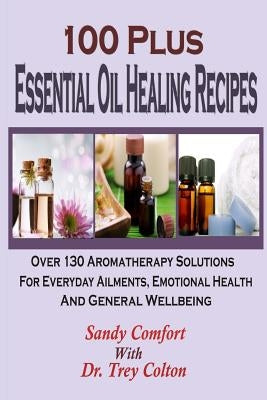 100 Plus Essential Oil Healing Recipes: Over 130 Aromatherapy Solutions For Ever by Colton, Trey