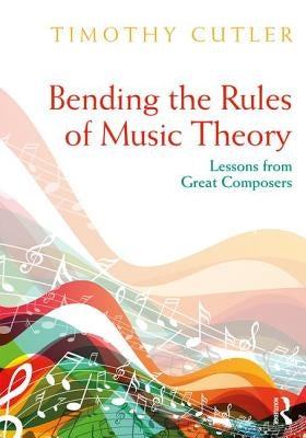 Bending the Rules of Music Theory: Lessons from Great Composers by Cutler, Timothy