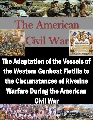 The Adaptation of the Vessels of the Western Gunboat Flotilla to the Circumstances of Riverine Warfare During the American Civil War by Penny Hill Press, Inc
