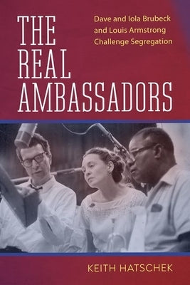 The Real Ambassadors: Dave and Iola Brubeck and Louis Armstrong Challenge Segregation by Hatschek, Keith