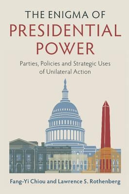 The Enigma of Presidential Power: Parties, Policies and Strategic Uses of Unilateral Action by Chiou, Fang-Yi
