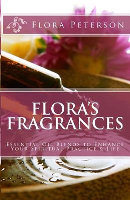 Flora's Fragrances: Essential Oil Blends To Enhance Your Spiritual Practice & Life by Peterson, Flora