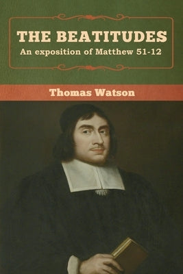 The Beatitudes: An exposition of Matthew 51-12 by Watson, Thomas