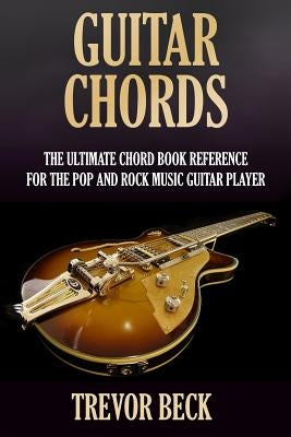 Guitar Chords: The Ultimate Chord Book Reference for the Pop and Rock Music Guitar Player by Beck, Trevor