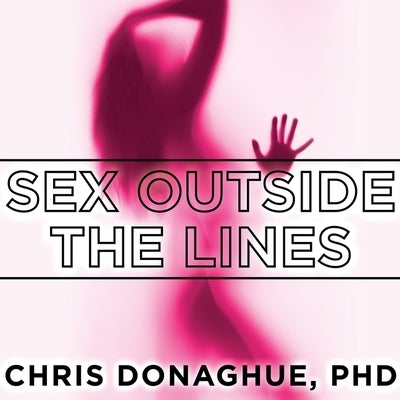 Sex Outside the Lines: Authentic Sexuality in a Sexually Dysfunctional Culture by Donaghue, Chris