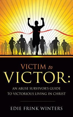 Victim to Victor: An Abuse Survivor's Guide to Victorious Living in Christ by Winters, Edie Frink