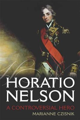 Horatio Nelson: A Controversial Hero by Czisnik, Marianne