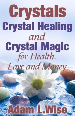 Crystals: Crystal Healing and Crystal Magic for Health, Love and Money by Wise, Adam L.