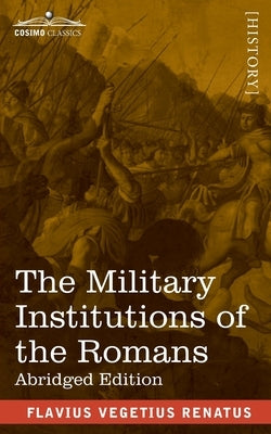 The Military Institutions of the Romans: De Re Militari, Abridged Edition by Renatus, Flavius Vegetius