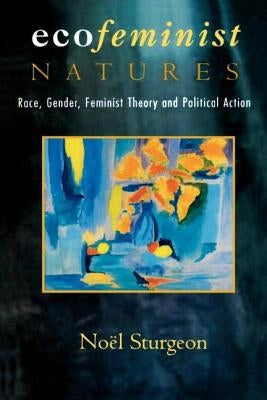 Ecofeminist Natures: Race, Gender, Feminist Theory and Political Action by Sturgeon, Noel