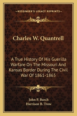 Charles W. Quantrell: A True History of His Guerilla Warfare on the Missouri and Kansas Border During the Civil War of 1861-1865 by Burch, John P.