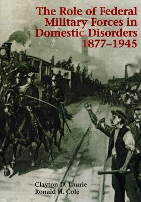 The Role of Federal Military Forces in Domestic Disorders 1877-1945 by Center of Military History United States