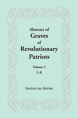 Abstract of Graves of Revolutionary Patriots: Volume 3, L-R by Hatcher, Patricia Law