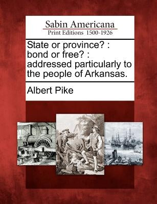 State or Province?: Bond or Free?: Addressed Particularly to the People of Arkansas. by Pike, Albert