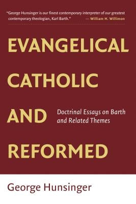Evangelical, Catholic, and Reformed: Essays on Barth and Other Themes by Hunsinger, George