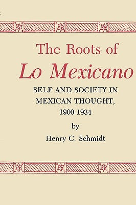 The Roots of Lo Mexicano: Self and Society in Mexican Thought, 1900-1934 by Schmidt, Henry C.