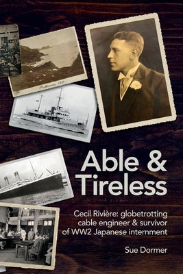 Able & Tireless: Cecil Rivière (1894 - 1993): the fascinating life of a globetrotting Cable Engineer & survivor of WW2 Japanese internm by Dormer, Sue