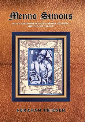 Menno Simons: Dutch Reformer Between Luther, Erasmus, and the Holy Spirit a Study in the Problem Areas of Menno Scholarship by Friesen, Abraham