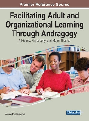 Facilitating Adult and Organizational Learning Through Andragogy: A History, Philosophy, and Major Themes by Henschke, John Arthur