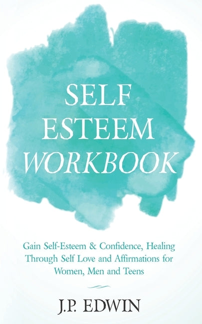 Self Esteem Workbook: Gain Self-Esteem & Confidence, Healing Through Self Love and Affirmations for Women, Men and Teens by Edwin, J. P.