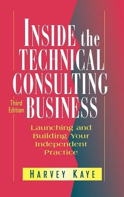 Inside the Technical Consulting Business: Launching and Building Your Independent Practice by Kaye, Harvey