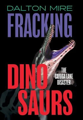 Fracking Dinosaurs: The Cayuga Lake Disaster by Mire, Dalton
