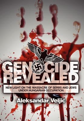 Genocide Revealed: New Light on the Massacre of Serbs and Jews Under Hungarian Occupation by Veljic, Aleksandar