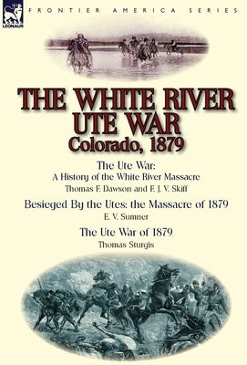 The White River Ute War Colorado, 1879: The Ute War: A History of the White River Massacre by Thomas F. Dawson and F. J. V. Skiff, Besieged by the Ute by Dawson, Thomas F.