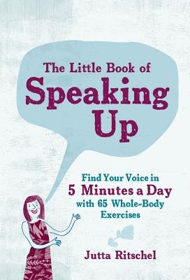 The Little Book of Speaking Up: Find Your Voice in 5 Minutes a Day--With 65 Whole-Body Exercises by Ritschel, Jutta