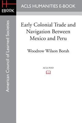 Early Colonial Trade and Navigation Between Mexico and Peru by Borah, Woodrow Wilson
