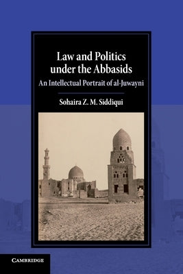Law and Politics Under the Abbasids: An Intellectual Portrait of Al-Juwayni by Siddiqui, Sohaira Z. M.