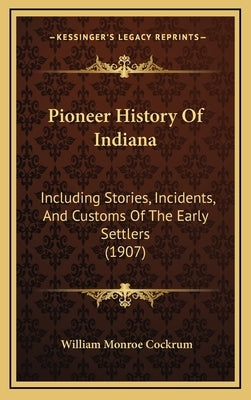 Pioneer History Of Indiana: Including Stories, Incidents, And Customs Of The Early Settlers (1907) by Cockrum, William Monroe