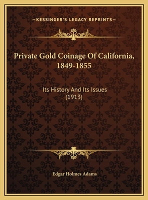 Private Gold Coinage Of California, 1849-1855: Its History And Its Issues (1913) by Adams, Edgar Holmes