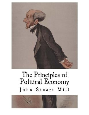 The Principles of Political Economy: John Stuart Mill by Mill, John Stuart