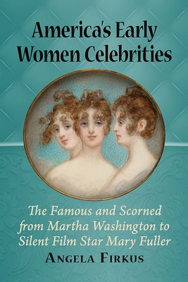 America's Early Women Celebrities: The Famous and Scorned from Martha Washington to Silent Film Star Mary Fuller by Firkus, Angela