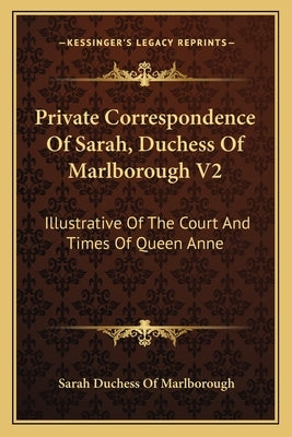 Private Correspondence of Sarah, Duchess of Marlborough V2: Illustrative of the Court and Times of Queen Anne by Marlborough, Sarah Duchess of