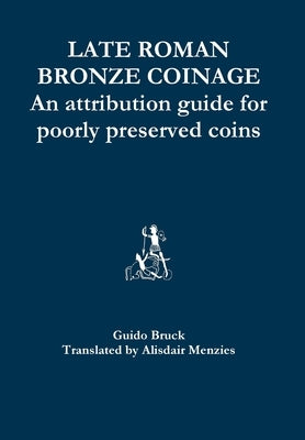 Late Roman Bronze Coinage - An attribution guide for poorly preserved coins by Menzies, Alisdair