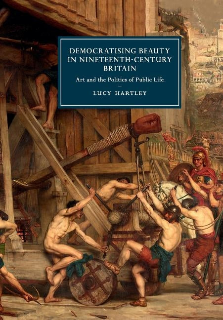 Democratising Beauty in Nineteenth-Century Britain: Art and the Politics of Public Life by Hartley, Lucy