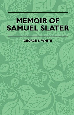 Memoir of Samuel Slater Connected with a History of the Rise and Progress of the Cotton Manufacture in England and America by White, George S.