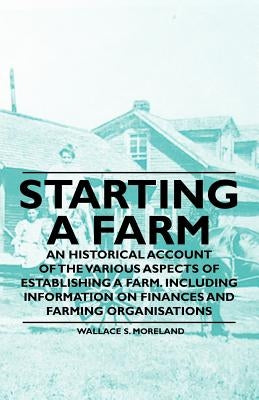 Starting a Farm - An Historical Account of the Various Aspects of Establishing a Farm. Including Information on Finances and Farming Organisations by Moreland, Wallace S.