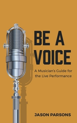 Be A Voice: A Musician's Guide for the Live Performance by Parsons, Jason