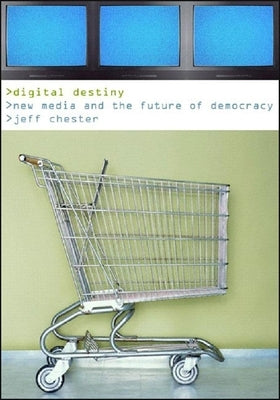 Digital Destiny: New Media and the Future of Democracy by Chester, Jeff