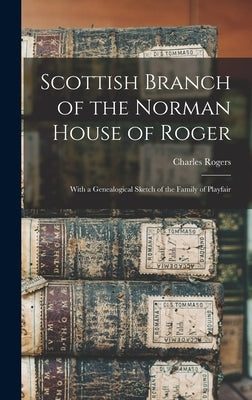 Scottish Branch of the Norman House of Roger; With a Genealogical Sketch of the Family of Playfair by Rogers, Charles 1825-1890 1n