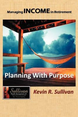 Managing Income in Retirement: Planning With Purpose by Sullivan, Kevin R.