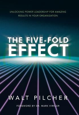 The Five-Fold Effect: Unlocking Power Leadership for Amazing Results in Your Organization by Pilcher, Walt