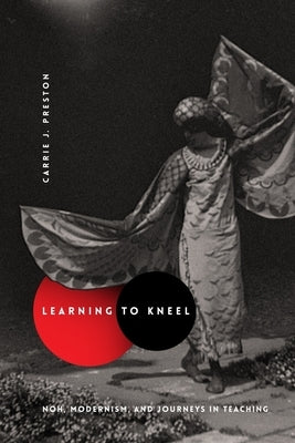 Learning to Kneel: Noh, Modernism, and Journeys in Teaching by Preston, Carrie J.