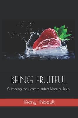 Being Fruitful: Cultivating the Heart to Reflect More of Jesus by Thibault, Tiffany